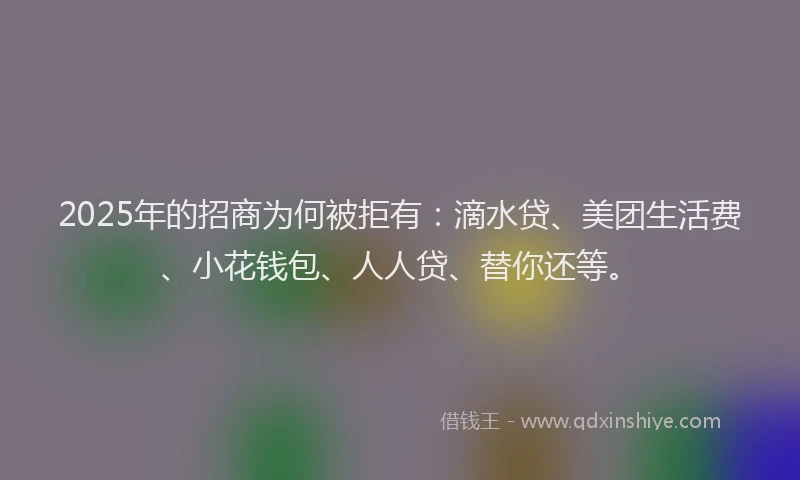 2025年的招商为何被拒有：滴水贷、美团生活费、小花钱包、人人贷、替你还等。