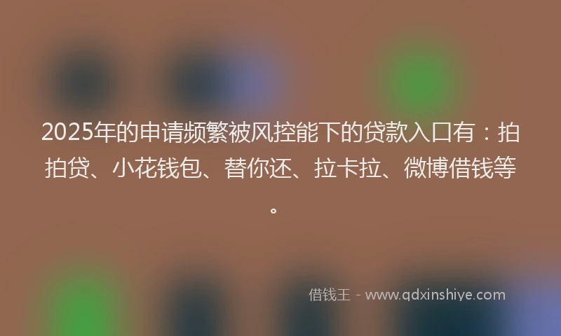 2025年的申请频繁被风控能下的贷款入口有：拍拍贷、小花钱包、替你还、拉卡拉、微博借钱等。