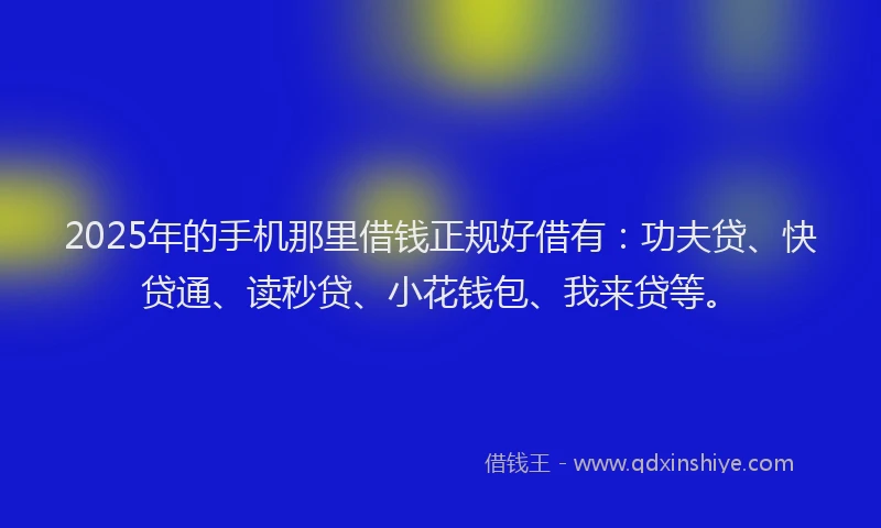 2025年的手机那里借钱正规好借有：功夫贷、快贷通、读秒贷、小花钱包、我来贷等。