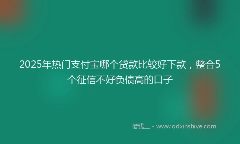 2025年热门支付宝哪个贷款比较好下款，整合5个征信不好负债高的口子