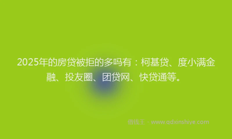 2025年的房贷被拒的多吗有：柯基贷、度小满金融、投友圈、团贷网、快贷通等。