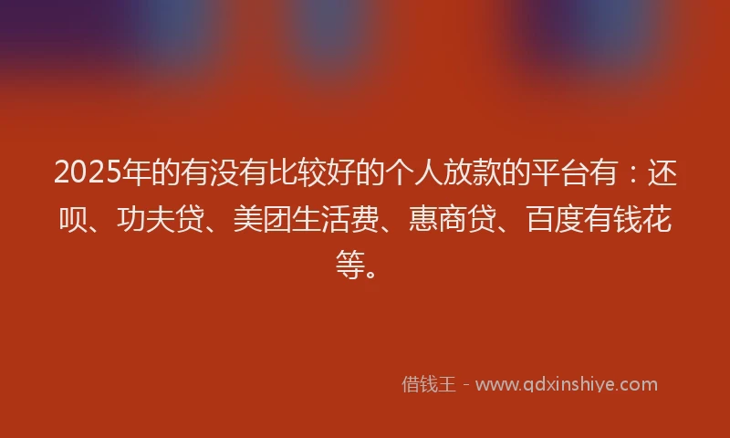 2025年的有没有比较好的个人放款的平台有：还呗、功夫贷、美团生活费、惠商贷、百度有钱花等。