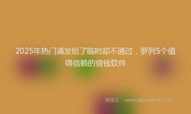 2025年热门浦发给了临时却不通过，罗列5个值得信赖的借钱软件