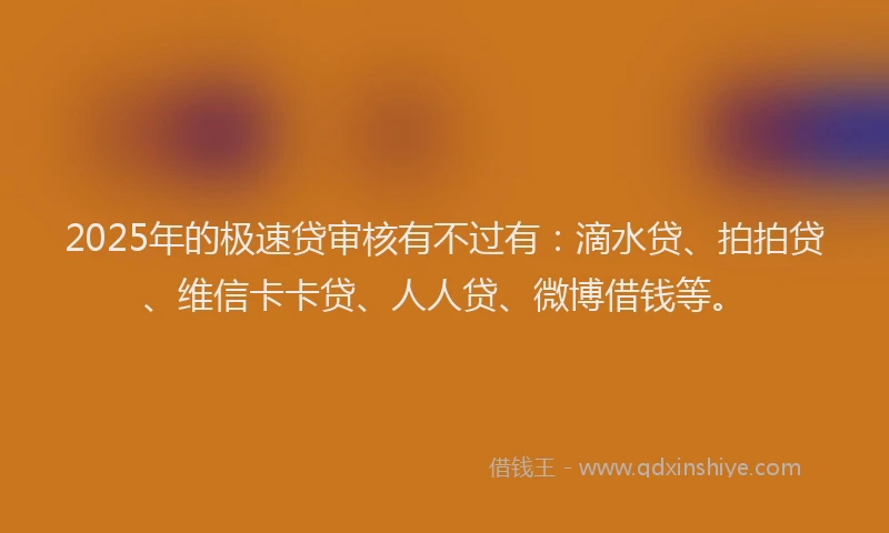 2025年的极速贷审核有不过有：滴水贷、拍拍贷、维信卡卡贷、人人贷、微博借钱等。