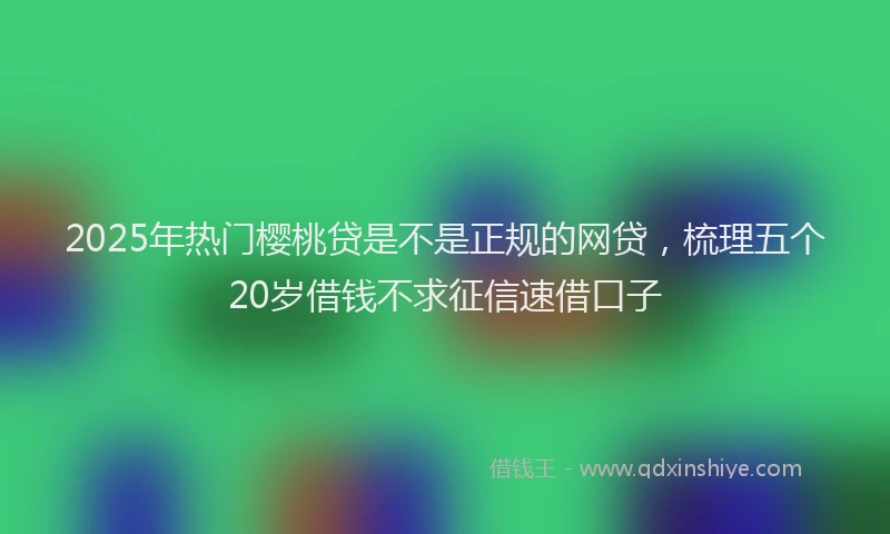 2025年热门樱桃贷是不是正规的网贷，梳理五个20岁借钱不求征信速借口子