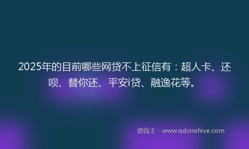 2025年的目前哪些网贷不上征信有：超人卡、还呗、替你还、平安i贷、融逸花等。
