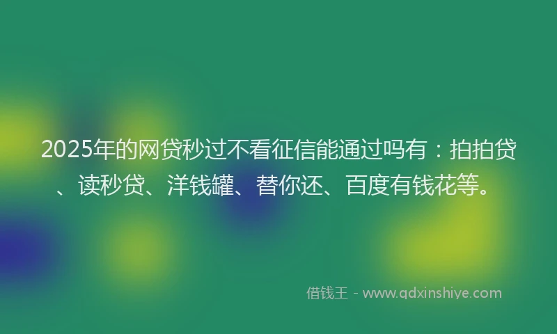 2025年的网贷秒过不看征信能通过吗有：拍拍贷、读秒贷、洋钱罐、替你还、百度有钱花等。