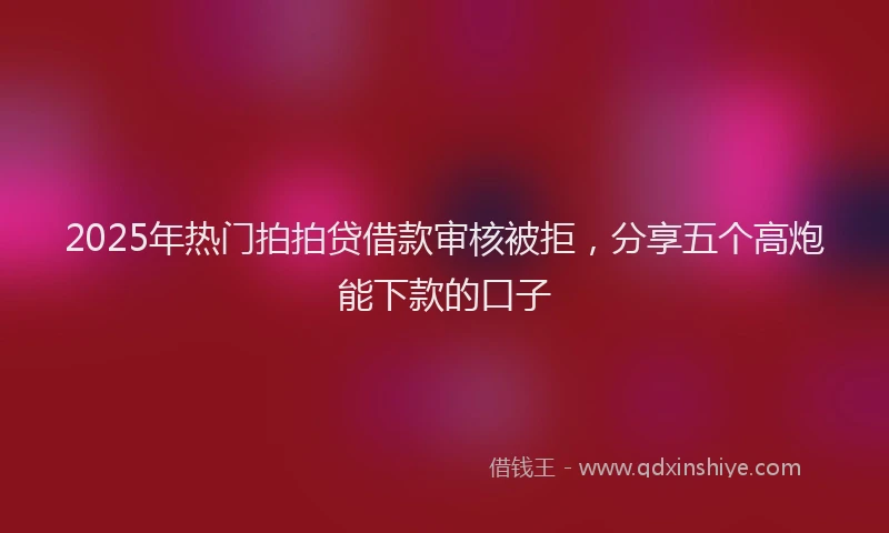 2025年热门拍拍贷借款审核被拒，分享五个高炮能下款的口子