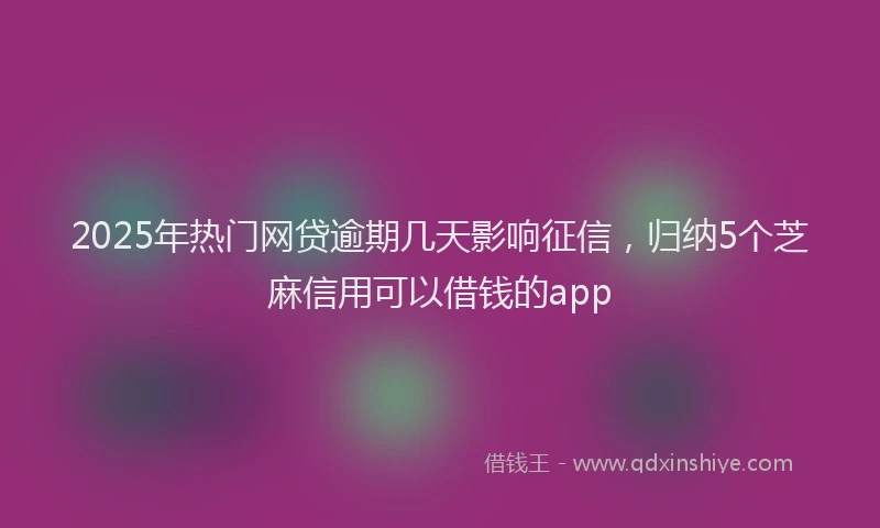 2025年热门网贷逾期几天影响征信，归纳5个芝麻信用可以借钱的app