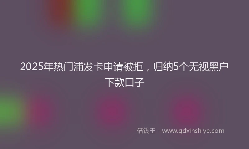 2025年热门浦发卡申请被拒，归纳5个无视黑户下款口子
