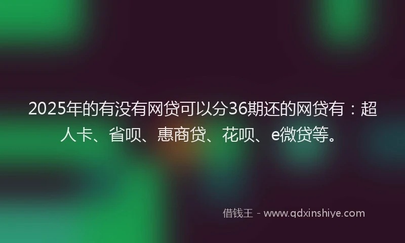 2025年的有没有网贷可以分36期还的网贷有：超人卡、省呗、惠商贷、花呗、e微贷等。