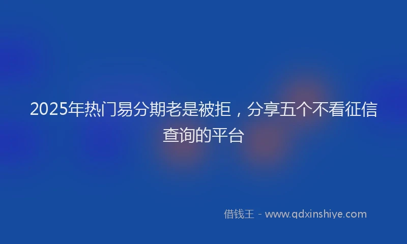 2025年热门易分期老是被拒，分享五个不看征信查询的平台