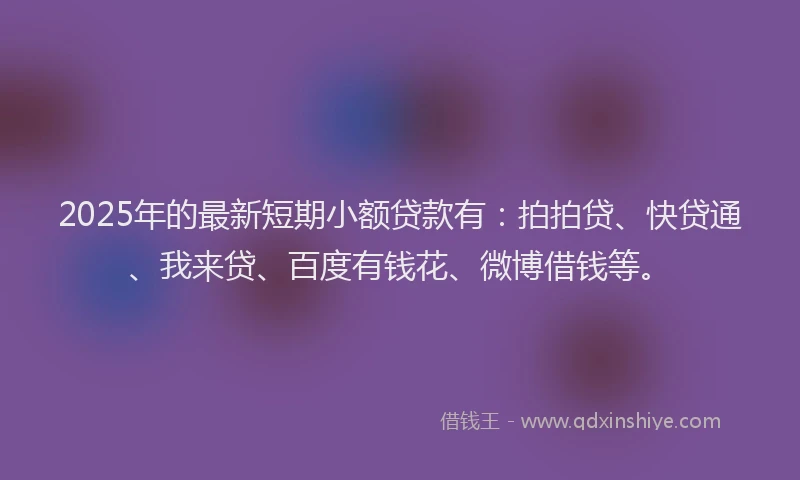 2025年的最新短期小额贷款有：拍拍贷、快贷通、我来贷、百度有钱花、微博借钱等。