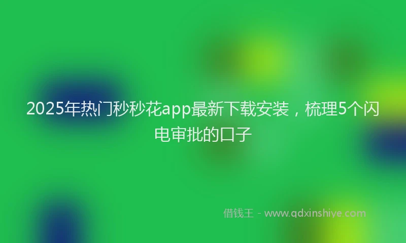 2025年热门秒秒花app最新下载安装，梳理5个闪电审批的口子