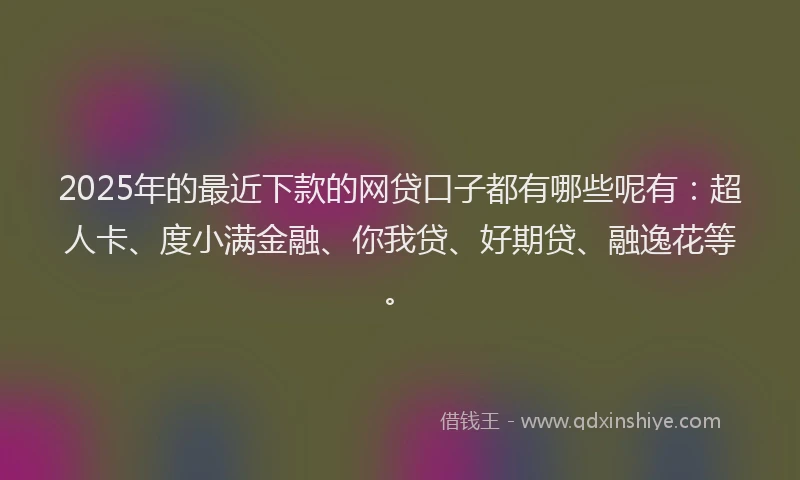 2025年的最近下款的网贷口子都有哪些呢有：超人卡、度小满金融、你我贷、好期贷、融逸花等。