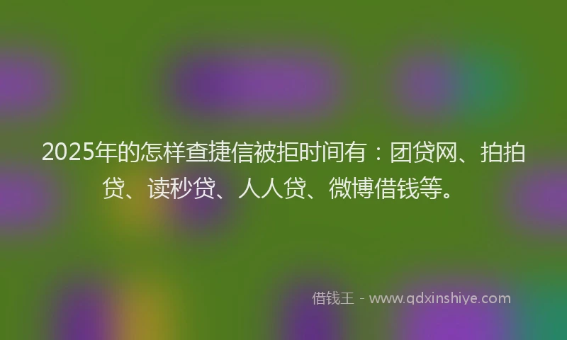 2025年的怎样查捷信被拒时间有：团贷网、拍拍贷、读秒贷、人人贷、微博借钱等。
