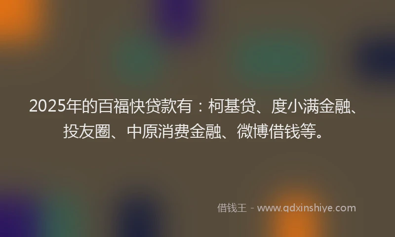 2025年的百福快贷款有：柯基贷、度小满金融、投友圈、中原消费金融、微博借钱等。