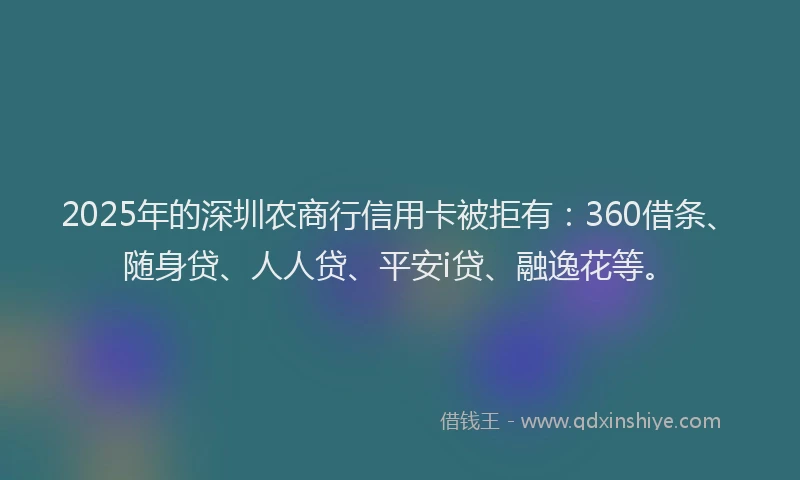 2025年的深圳农商行信用卡被拒有：360借条、随身贷、人人贷、平安i贷、融逸花等。