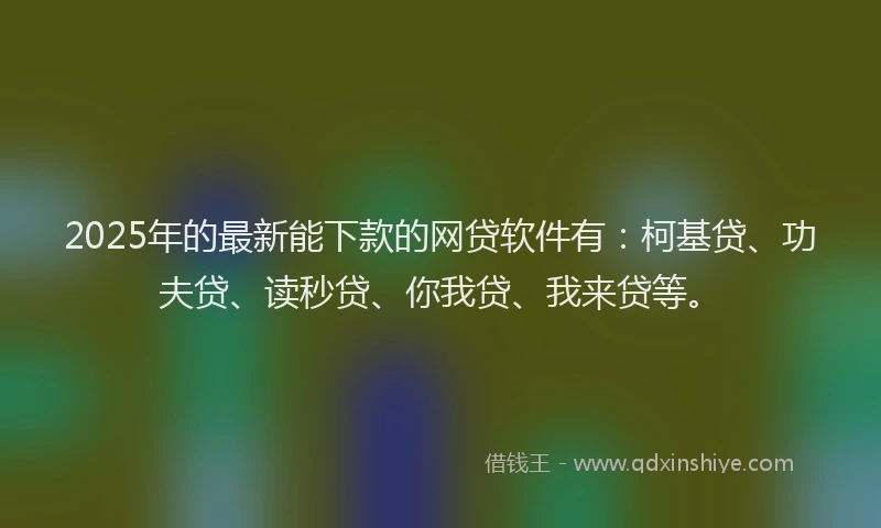 2025年的最新能下款的网贷软件有：柯基贷、功夫贷、读秒贷、你我贷、我来贷等。
