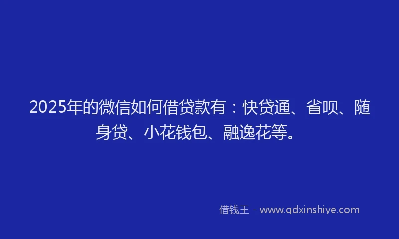 2025年的微信如何借贷款有：快贷通、省呗、随身贷、小花钱包、融逸花等。