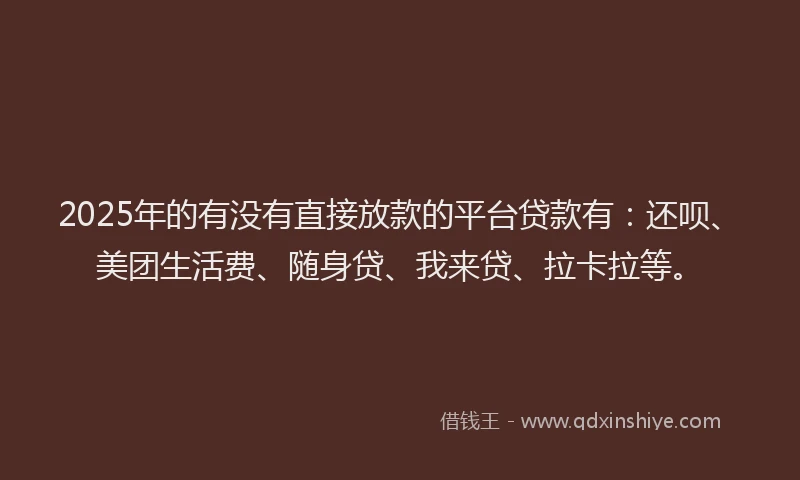 2025年的有没有直接放款的平台贷款有：还呗、美团生活费、随身贷、我来贷、拉卡拉等。