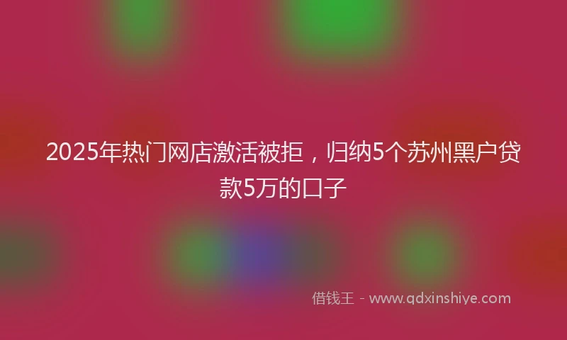 2025年热门网店激活被拒，归纳5个苏州黑户贷款5万的口子