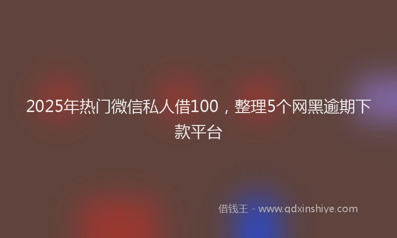 2025年热门微信私人借100，整理5个网黑逾期下款平台