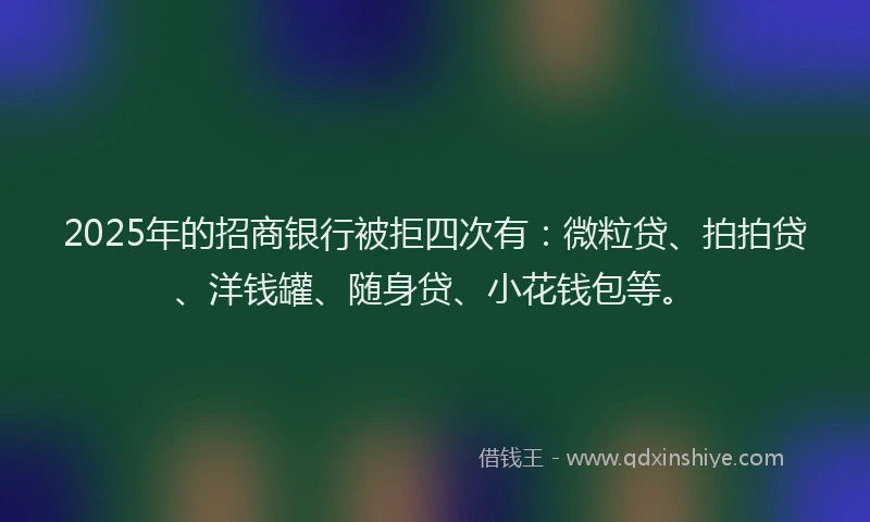 2025年的招商银行被拒四次有：微粒贷、拍拍贷、洋钱罐、随身贷、小花钱包等。