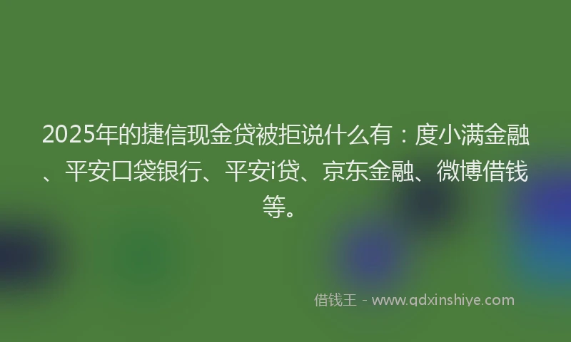 2025年的捷信现金贷被拒说什么有：度小满金融、平安口袋银行、平安i贷、京东金融、微博借钱等。