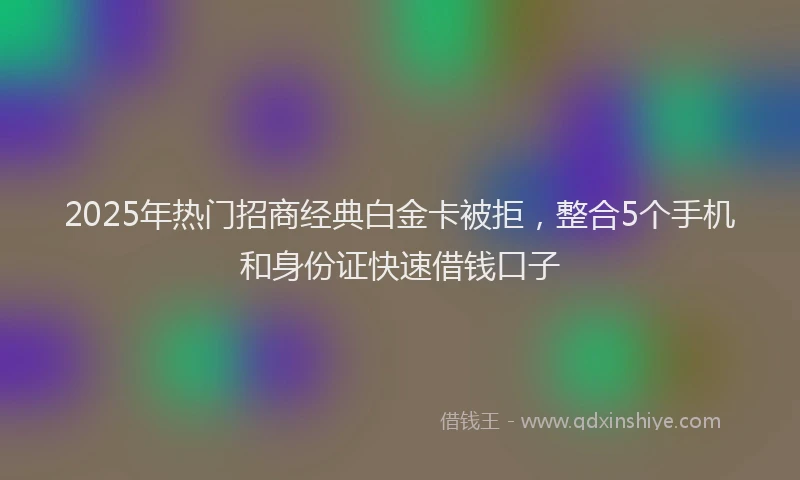 2025年热门招商经典白金卡被拒，整合5个手机和身份证快速借钱口子