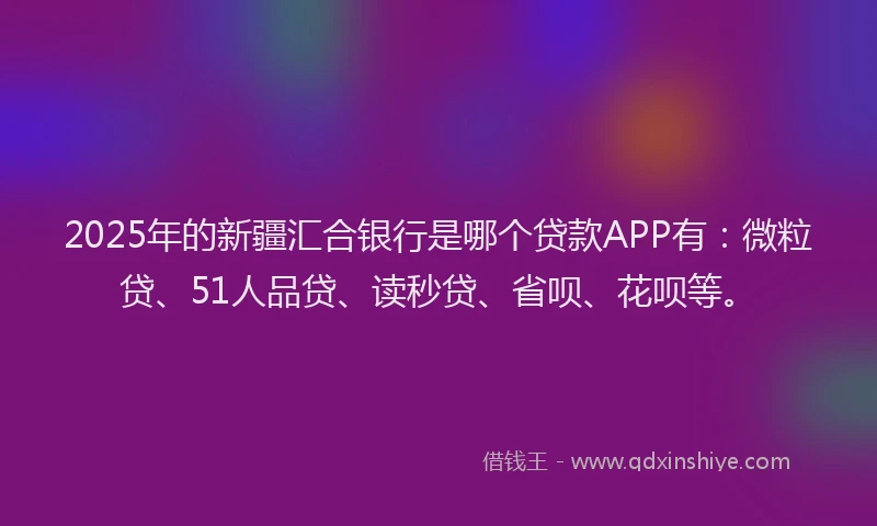 2025年的新疆汇合银行是哪个贷款APP有：微粒贷、51人品贷、读秒贷、省呗、花呗等。