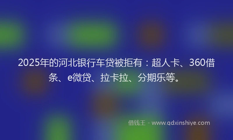 2025年的河北银行车贷被拒有：超人卡、360借条、e微贷、拉卡拉、分期乐等。