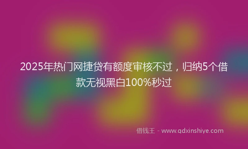 2025年热门网捷贷有额度审核不过，归纳5个借款无视黑白100%秒过