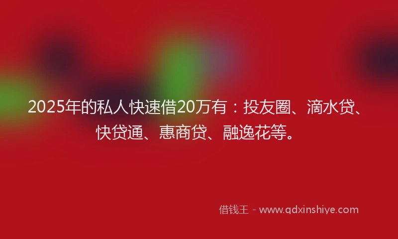 2025年的私人快速借20万有：投友圈、滴水贷、快贷通、惠商贷、融逸花等。