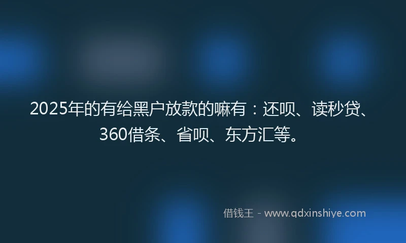 2025年的有给黑户放款的嘛有：还呗、读秒贷、360借条、省呗、东方汇等。