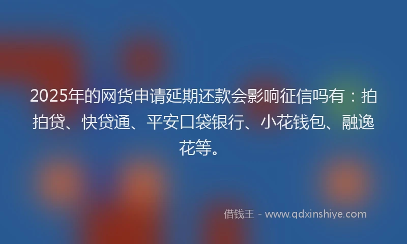 2025年的网货申请延期还款会影响征信吗有：拍拍贷、快贷通、平安口袋银行、小花钱包、融逸花等。