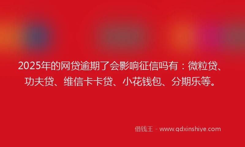 2025年的网贷逾期了会影响征信吗有：微粒贷、功夫贷、维信卡卡贷、小花钱包、分期乐等。