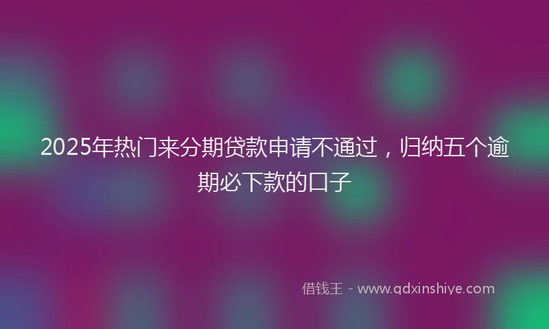 2025年热门来分期贷款申请不通过，归纳五个逾期必下款的口子