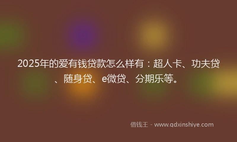 2025年的爱有钱贷款怎么样有：超人卡、功夫贷、随身贷、e微贷、分期乐等。