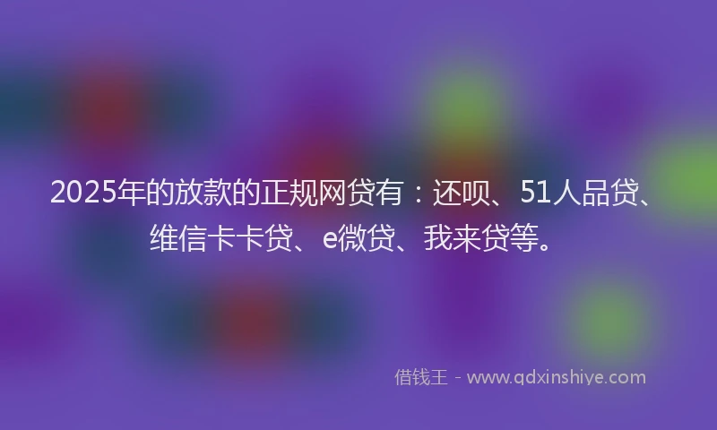 2025年的放款的正规网贷有：还呗、51人品贷、维信卡卡贷、e微贷、我来贷等。