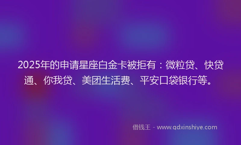 2025年的申请星座白金卡被拒有：微粒贷、快贷通、你我贷、美团生活费、平安口袋银行等。