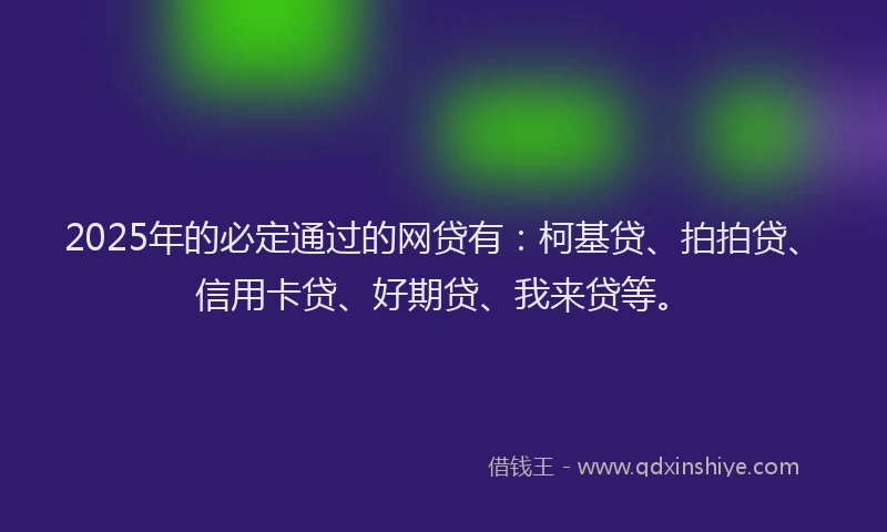 2025年的必定通过的网贷有：柯基贷、拍拍贷、信用卡贷、好期贷、我来贷等。