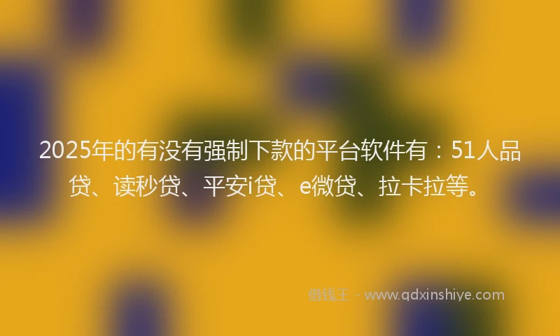 2025年的有没有强制下款的平台软件有：51人品贷、读秒贷、平安i贷、e微贷、拉卡拉等。