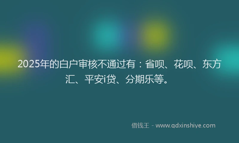 2025年的白户审核不通过有：省呗、花呗、东方汇、平安i贷、分期乐等。