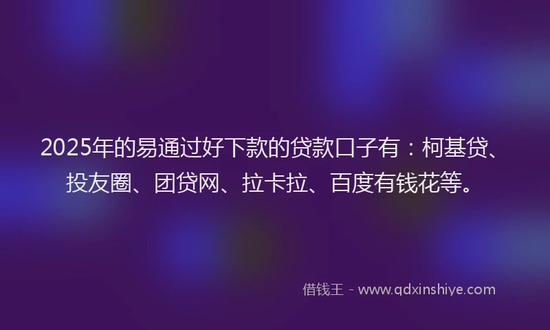 2025年的易通过好下款的贷款口子有：柯基贷、投友圈、团贷网、拉卡拉、百度有钱花等。