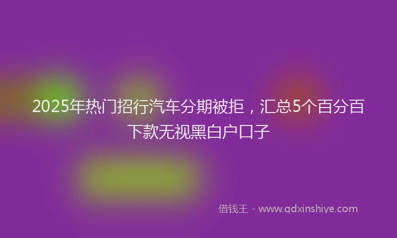 2025年热门招行汽车分期被拒，汇总5个百分百下款无视黑白户口子