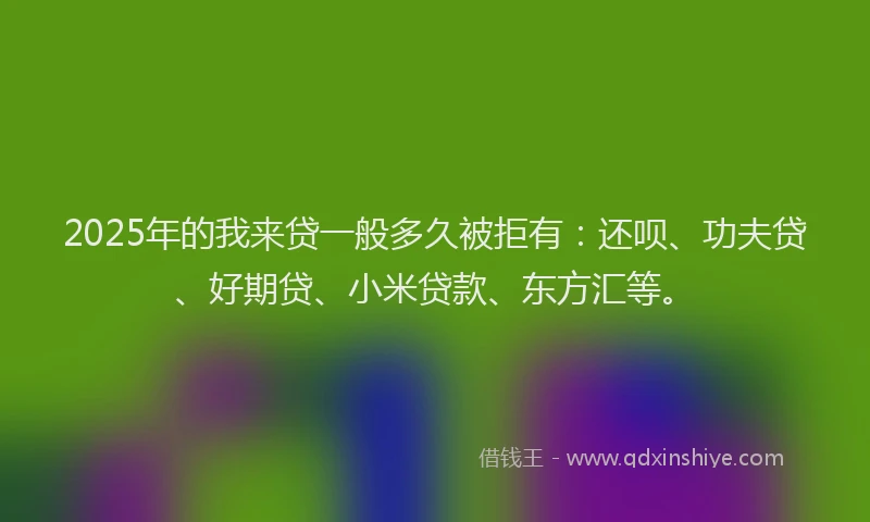 2025年的我来贷一般多久被拒有：还呗、功夫贷、好期贷、小米贷款、东方汇等。