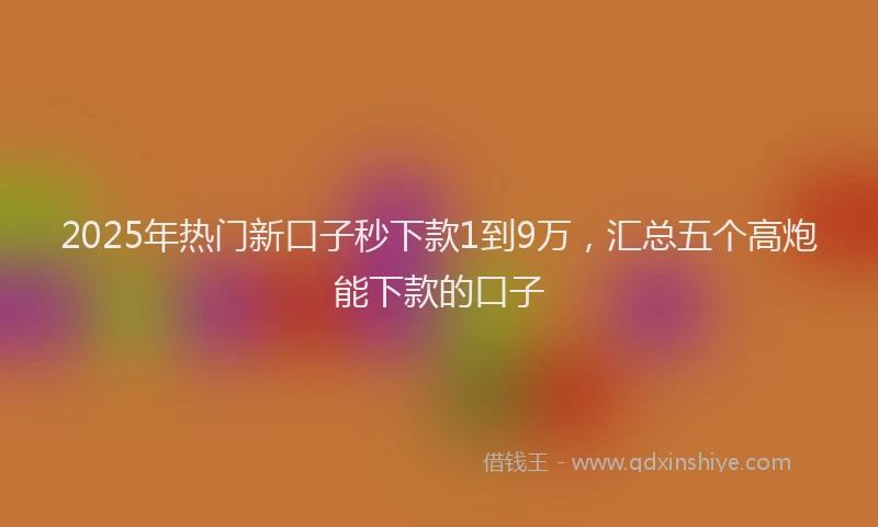 2025年热门新口子秒下款1到9万，汇总五个高炮能下款的口子