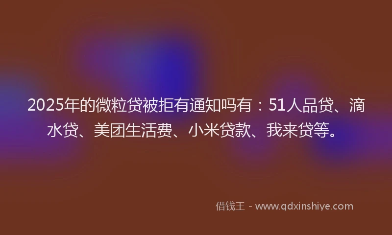 2025年的微粒贷被拒有通知吗有：51人品贷、滴水贷、美团生活费、小米贷款、我来贷等。