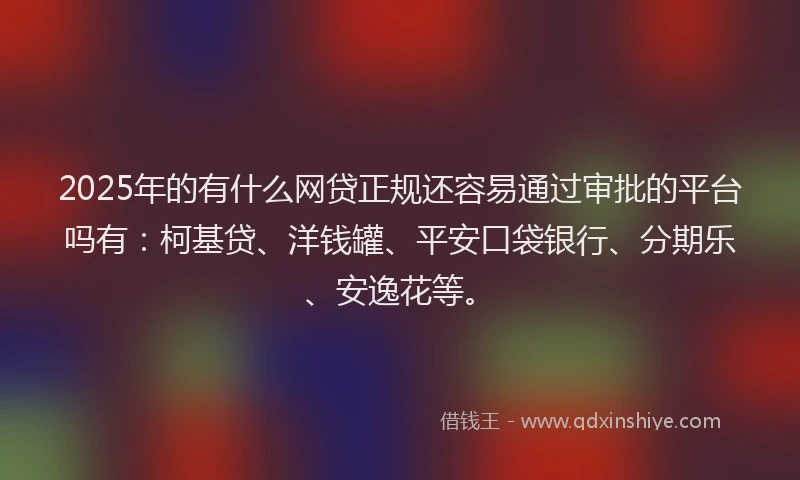 2025年的有什么网贷正规还容易通过审批的平台吗有：柯基贷、洋钱罐、平安口袋银行、分期乐、安逸花等。
